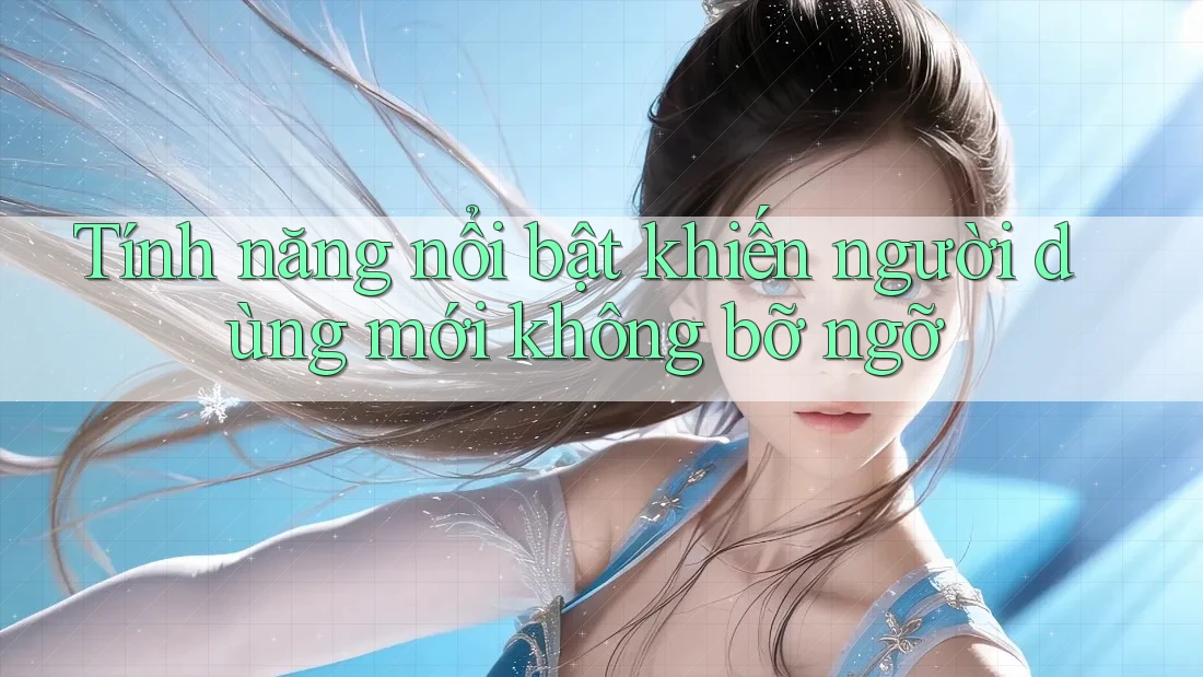Tính năng nổi bật khiến người dùng mới không bỡ ngỡ Tính năng nổi bật khiến người dùng mới không bỡ ngỡ