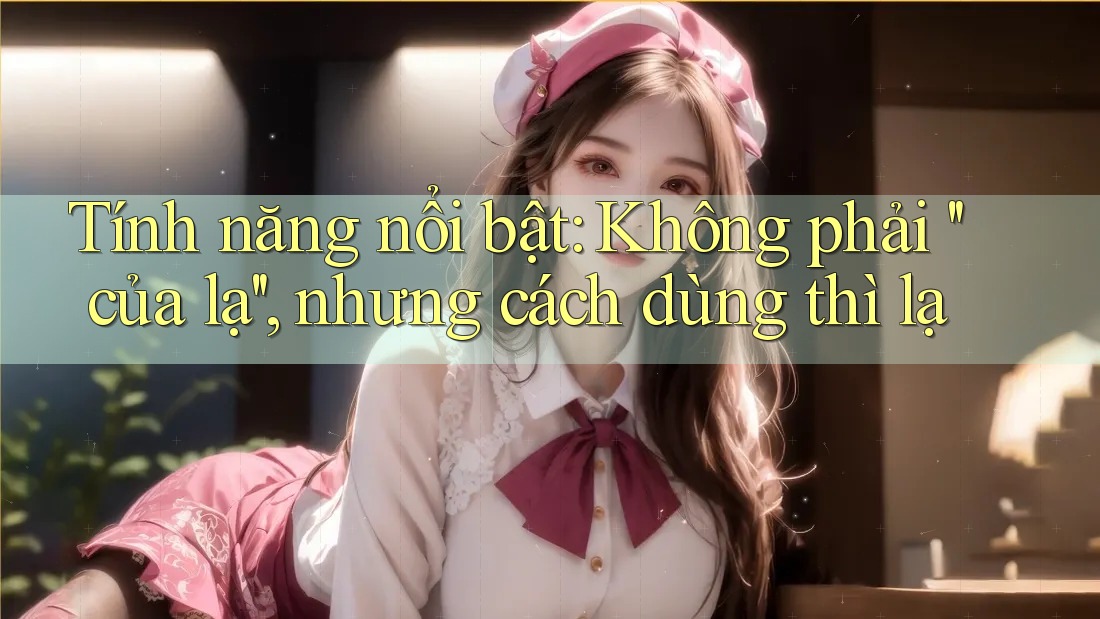 Tính năng nổi bật: Không phải ''của lạ'', nhưng cách dùng thì lạ Tính năng nổi bật: Không phải ''của lạ'', nhưng cách dùng thì lạ