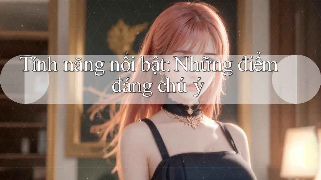Tính năng nổi bật - những điểm đáng chú ý Tính năng nổi bật - những điểm đáng chú ý
