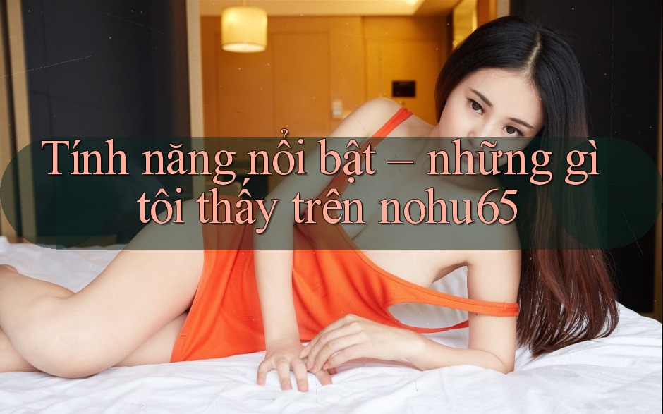 Tính năng nổi bật – những gì tôi thấy trên nohu65