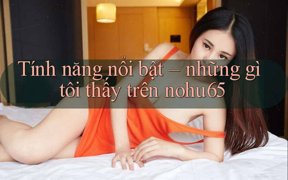 Tính năng nổi bật – những gì tôi thấy trên nohu65 Tính năng nổi bật – những gì tôi thấy trên nohu65