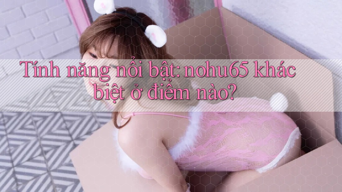 Tính năng nổi bật: nohu65 khác biệt ở điểm nào?