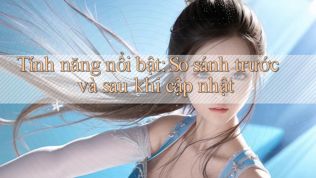 Tính năng nổi bật — so sánh trước và sau khi cập nhật