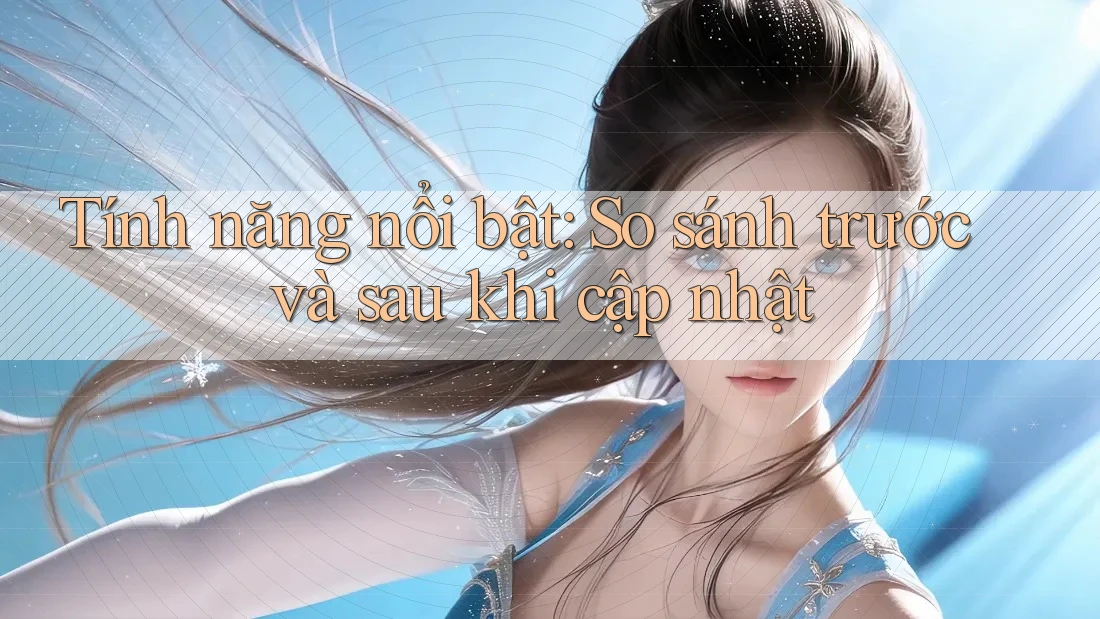 Tính năng nổi bật — so sánh trước và sau khi cập nhật Tính năng nổi bật — so sánh trước và sau khi cập nhật