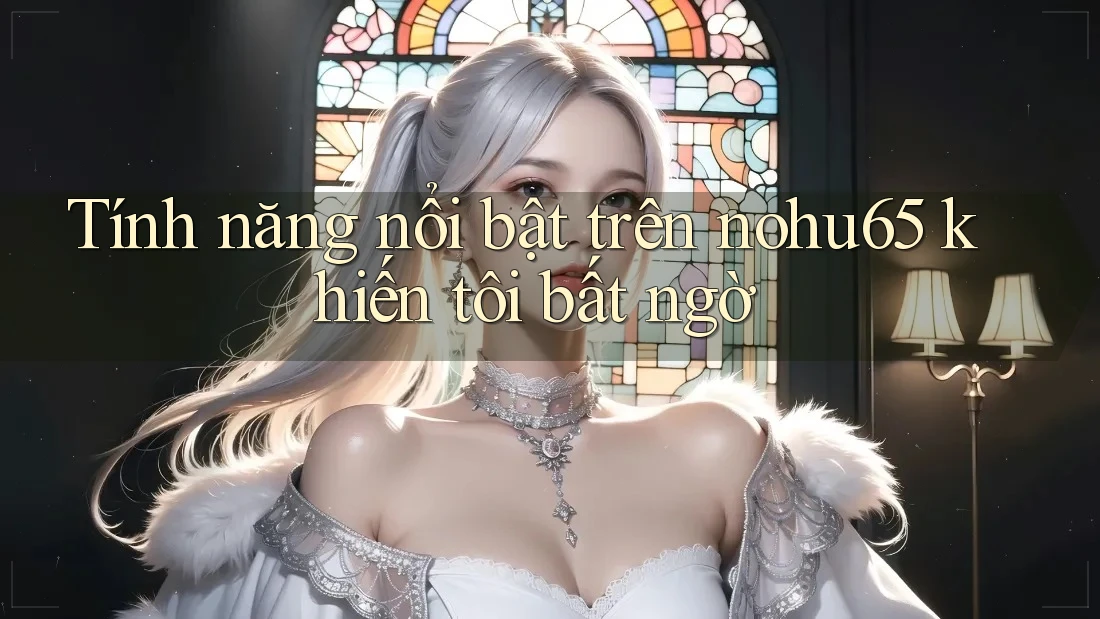 Tính năng nổi bật trên nohu65 khiến tôi bất ngờ