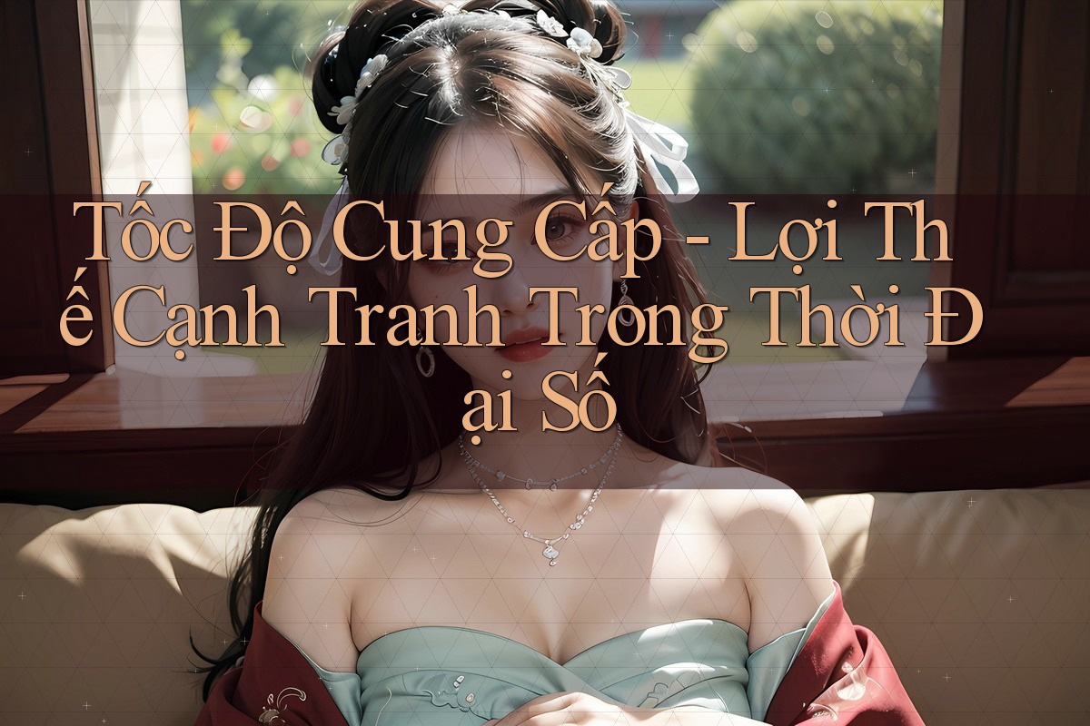 Tốc Độ Cung Cấp - Lợi Thế Cạnh Tranh Trong Thời Đại Số