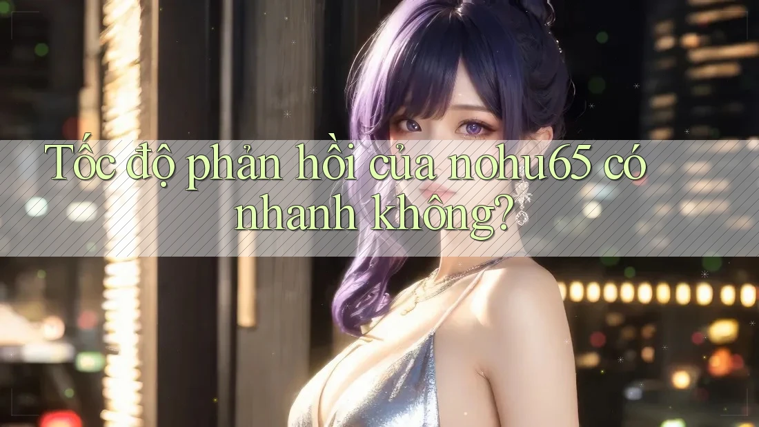Tốc độ phản hồi của nohu65 có nhanh không?