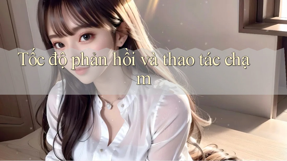 Tốc độ phản hồi và thao tác chạm