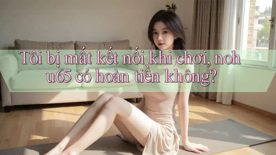 Tôi bị mất kết nối khi chơi, nohu65 có hoàn tiền không? Tôi bị mất kết nối khi chơi, nohu65 có hoàn tiền không?