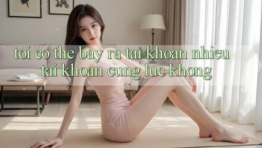 Tôi có thể bày ra tài khoản nhiều tài khoản cùng lúc không?