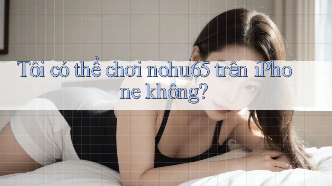 Tôi có thể chơi nohu65 trên iPhone không? Tôi có thể chơi nohu65 trên iPhone không?
