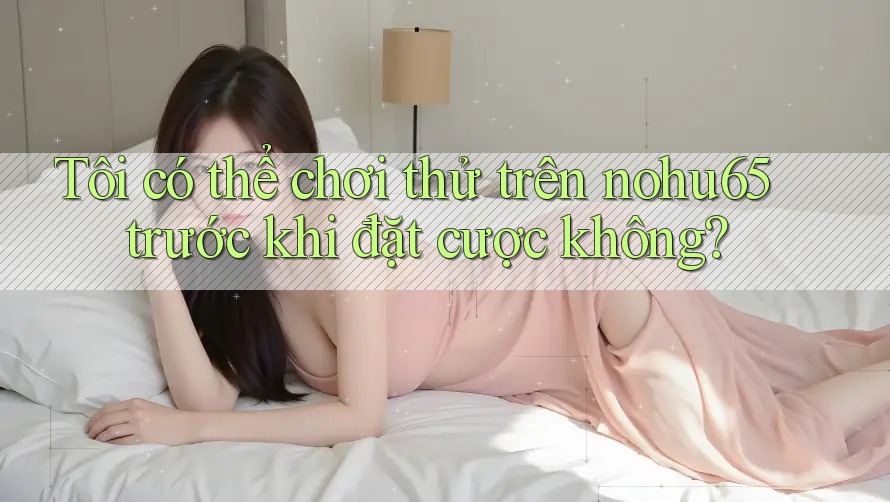 Tôi có thể chơi thử trên nohu65 trước khi đặt cược không? Tôi có thể chơi thử trên nohu65 trước khi đặt cược không?