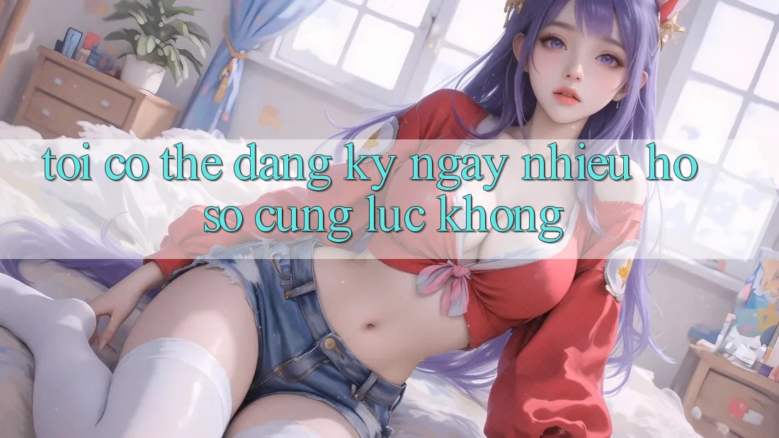 Tôi có thể đăng ký ngay nhiều hồ sơ cùng lúc không? Tôi có thể đăng ký ngay nhiều hồ sơ cùng lúc không?