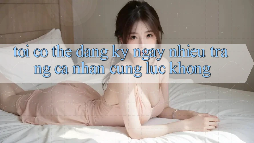 Tôi có thể đăng ký ngay nhiều trang cá nhân cùng lúc không?