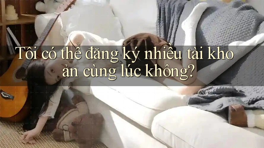 Tôi có thể đăng ký nhiều tài khoản cùng lúc không?