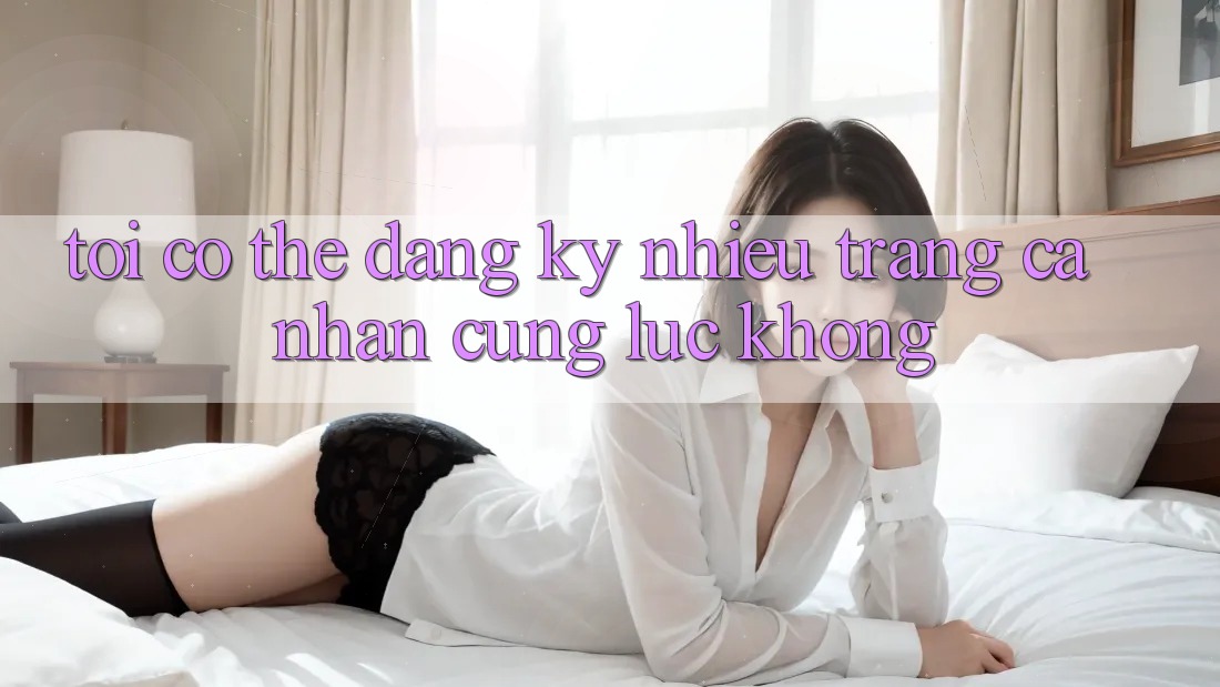 Tôi có thể đăng ký nhiều trang cá nhân cùng lúc không? Tôi có thể đăng ký nhiều trang cá nhân cùng lúc không?