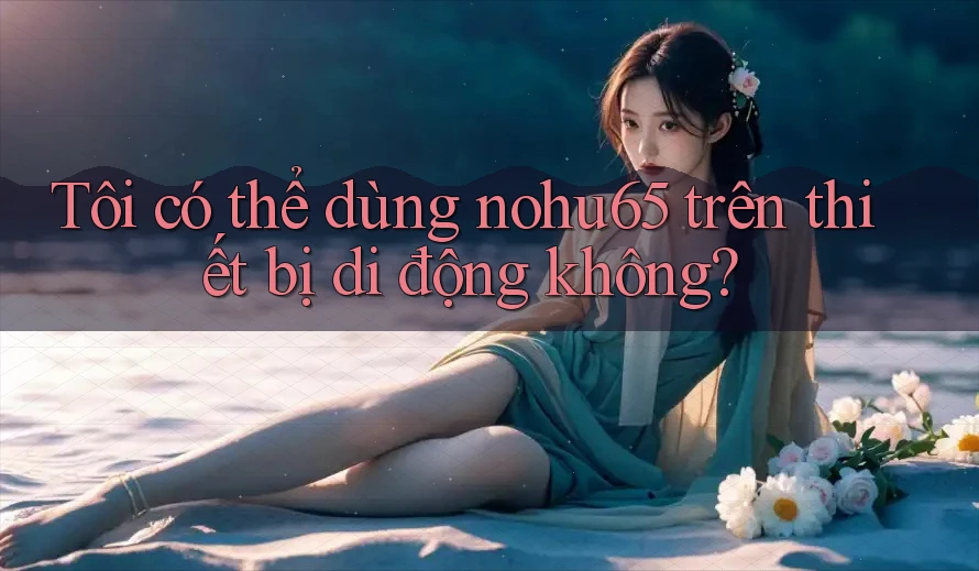 Tôi có thể dùng nohu65 trên thiết bị di động không? Tôi có thể dùng nohu65 trên thiết bị di động không?