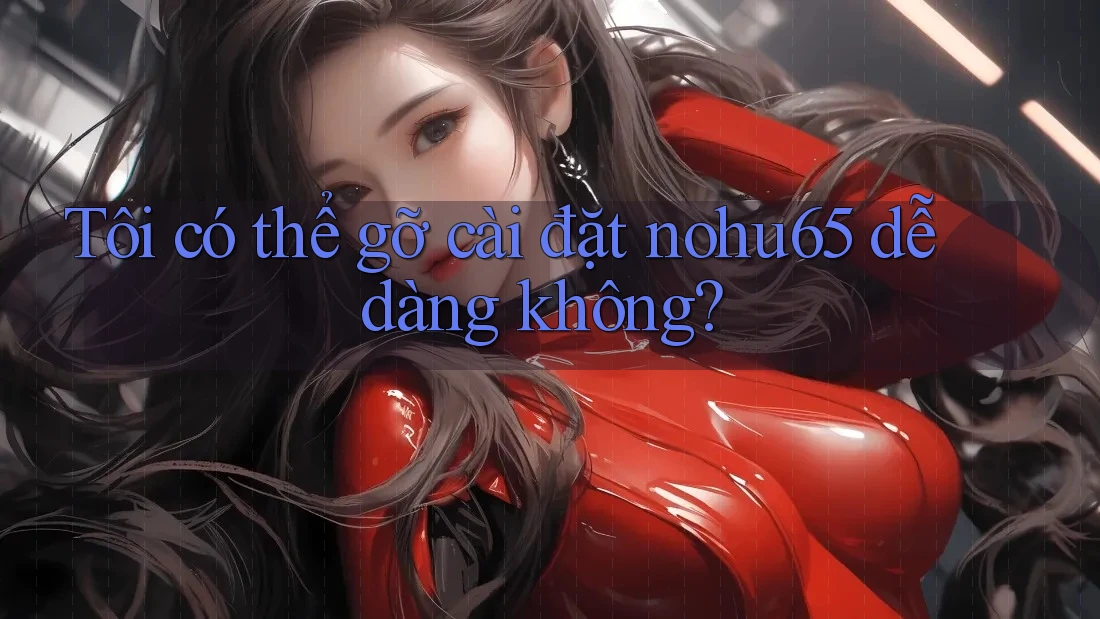 Tôi có thể gỡ cài đặt nohu65 dễ dàng không?