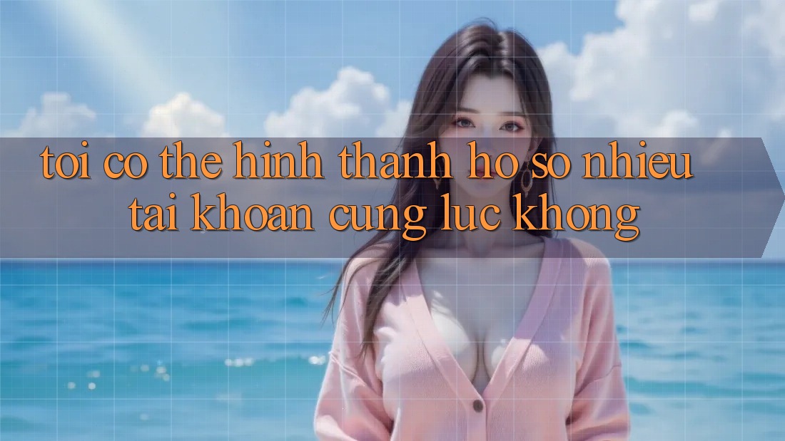 Tôi có thể hình thành hồ sơ nhiều tài khoản cùng lúc không? Tôi có thể hình thành hồ sơ nhiều tài khoản cùng lúc không?