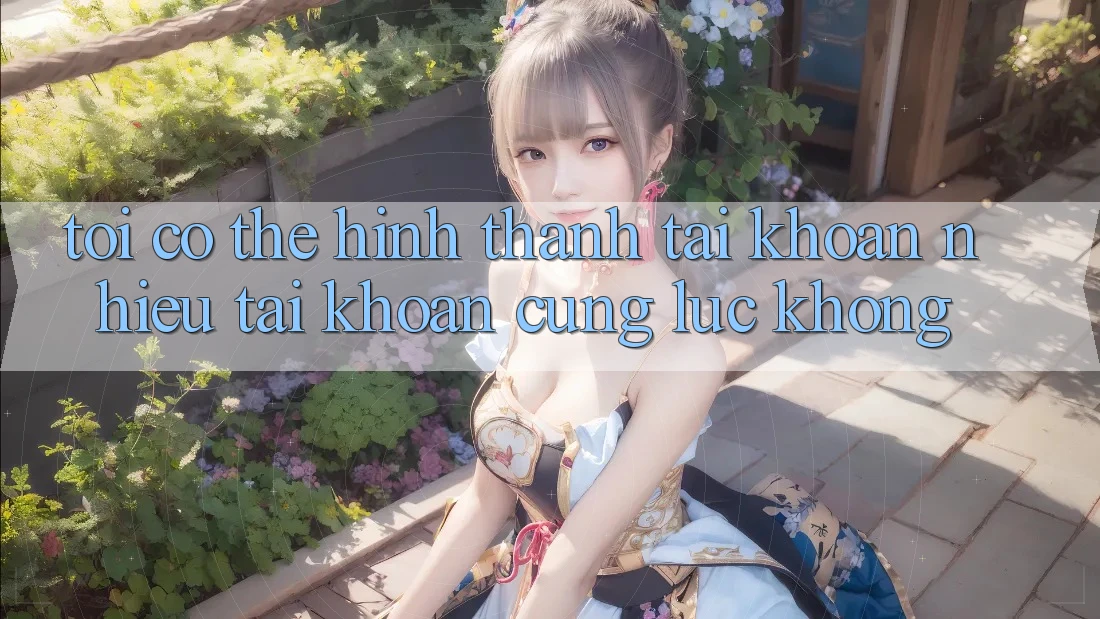 Tôi có thể hình thành tài khoản nhiều tài khoản cùng lúc không? Tôi có thể hình thành tài khoản nhiều tài khoản cùng lúc không?