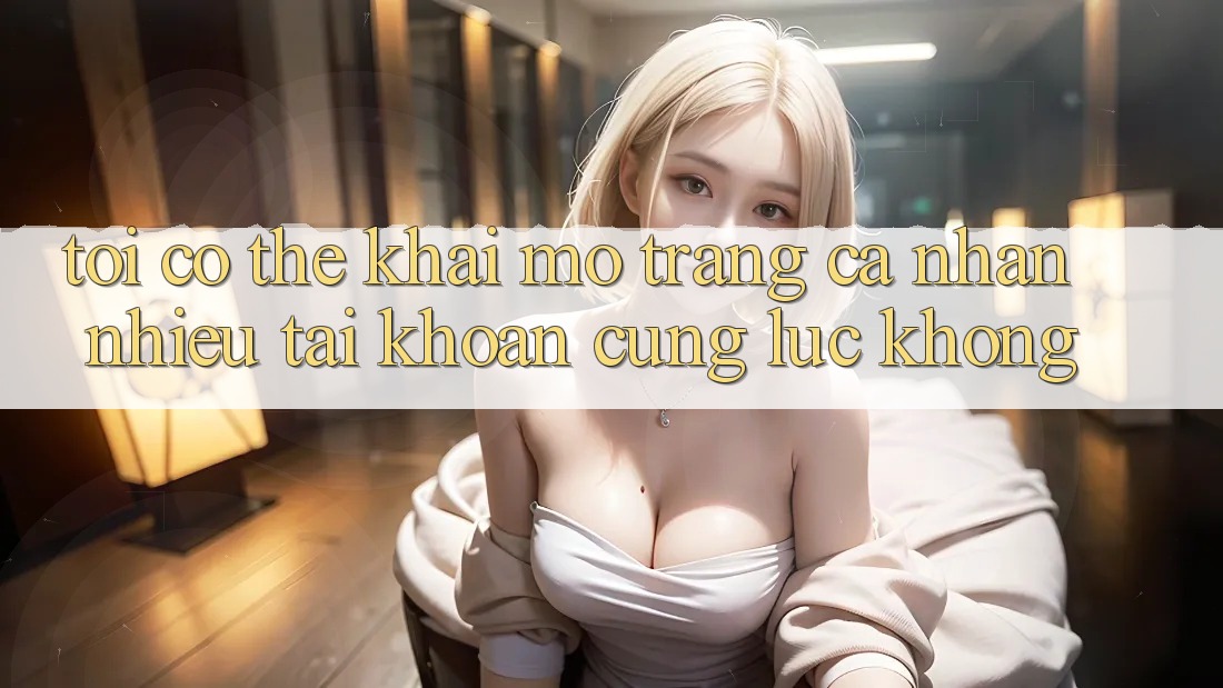 Tôi có thể khai mở trang cá nhân nhiều tài khoản cùng lúc không? Tôi có thể khai mở trang cá nhân nhiều tài khoản cùng lúc không?
