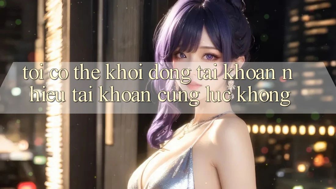 Tôi có thể khởi động tài khoản nhiều tài khoản cùng lúc không? Tôi có thể khởi động tài khoản nhiều tài khoản cùng lúc không?