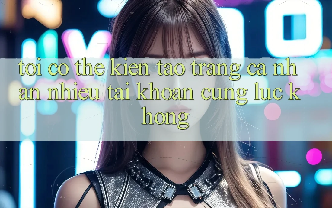 Tôi có thể kiến tạo trang cá nhân nhiều tài khoản cùng lúc không?