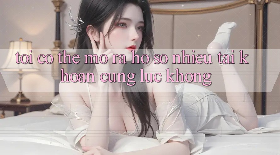 Tôi có thể mở ra hồ sơ nhiều tài khoản cùng lúc không?