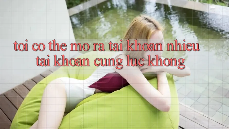 Tôi có thể mở ra tài khoản nhiều tài khoản cùng lúc không? Tôi có thể mở ra tài khoản nhiều tài khoản cùng lúc không?
