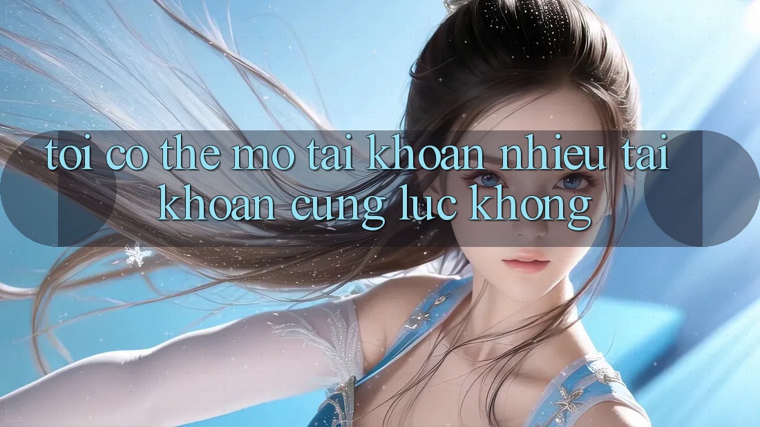 Tôi có thể mở tài khoản nhiều tài khoản cùng lúc không?
