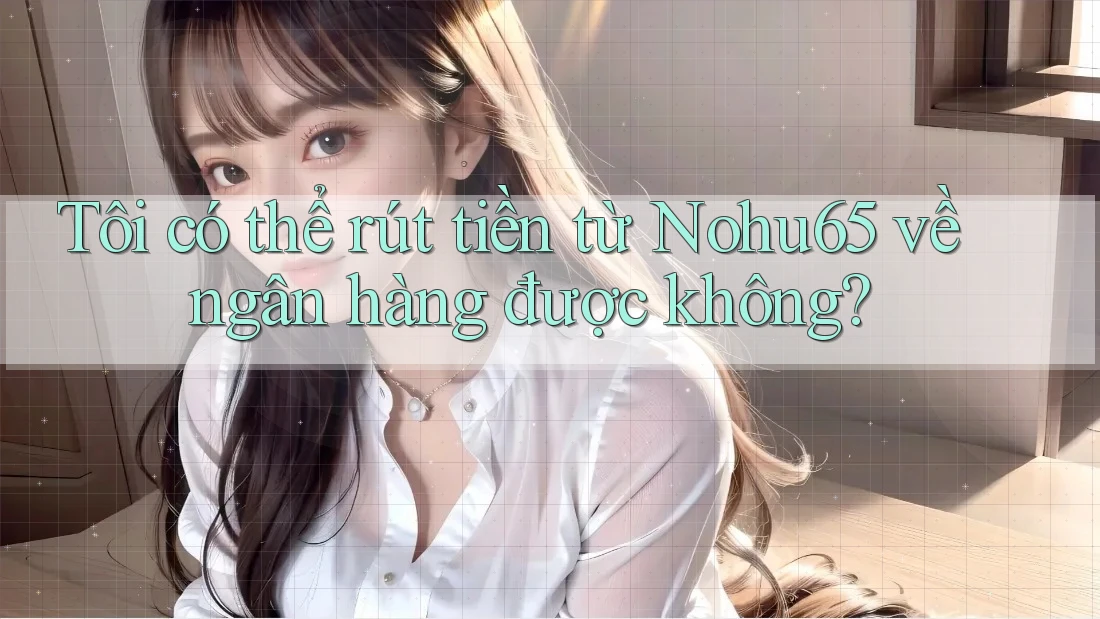 Tôi có thể rút tiền từ Nohu65 về ngân hàng được không?