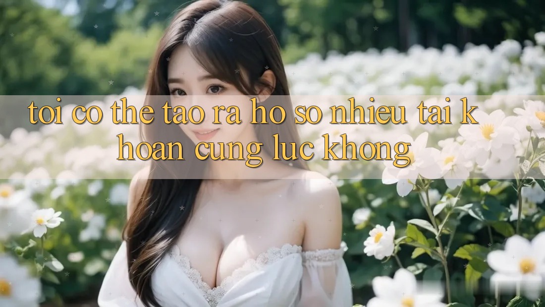 Tôi có thể tạo ra hồ sơ nhiều tài khoản cùng lúc không? Tôi có thể tạo ra hồ sơ nhiều tài khoản cùng lúc không?
