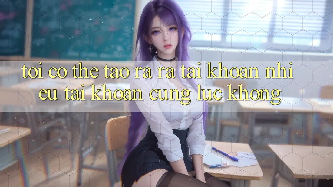 Tôi có thể tạo ra ra tài khoản nhiều tài khoản cùng lúc không? Tôi có thể tạo ra ra tài khoản nhiều tài khoản cùng lúc không?