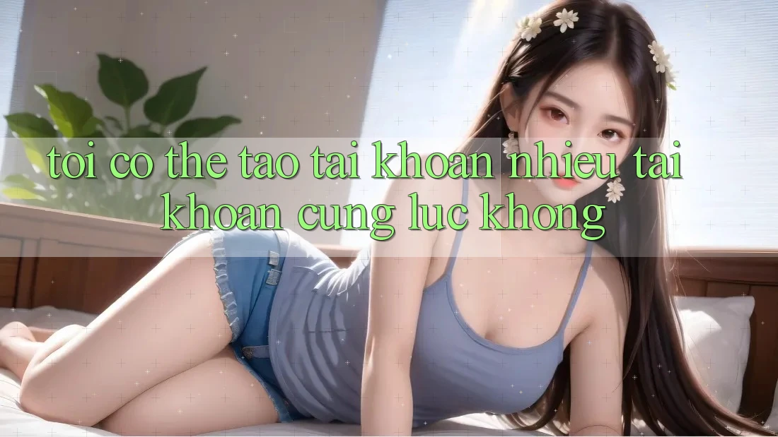 Tôi có thể tạo tài khoản nhiều tài khoản cùng lúc không?
