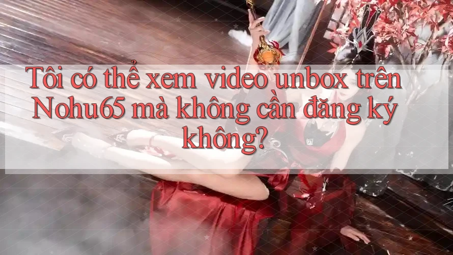 Tôi có thể xem video unbox trên Nohu65 mà không cần đăng ký không? Tôi có thể xem video unbox trên Nohu65 mà không cần đăng ký không?
