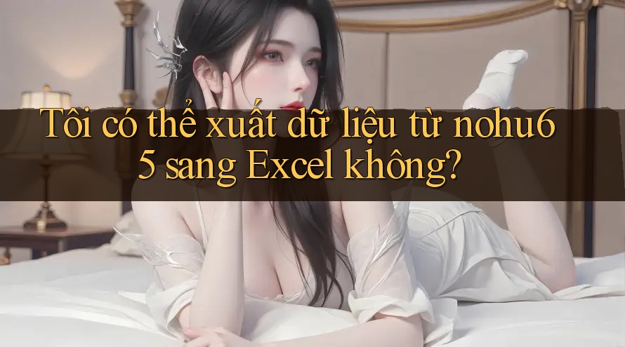 Tôi có thể xuất dữ liệu từ nohu65 sang Excel không? Tôi có thể xuất dữ liệu từ nohu65 sang Excel không?