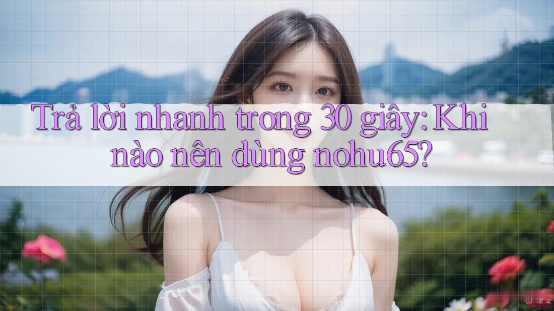 Trả lời nhanh trong 30 giây: Khi nào nên dùng nohu65? Trả lời nhanh trong 30 giây: Khi nào nên dùng nohu65?