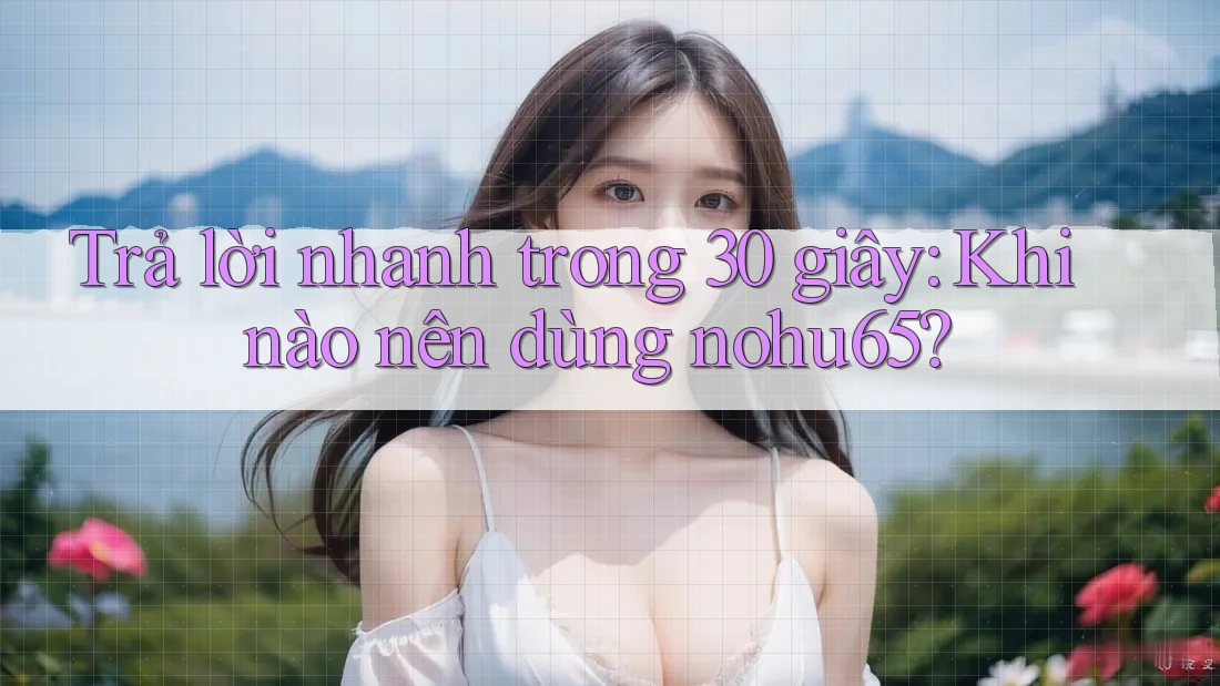 Trả lời nhanh trong 30 giây: Khi nào nên dùng nohu65? Trả lời nhanh trong 30 giây: Khi nào nên dùng nohu65?
