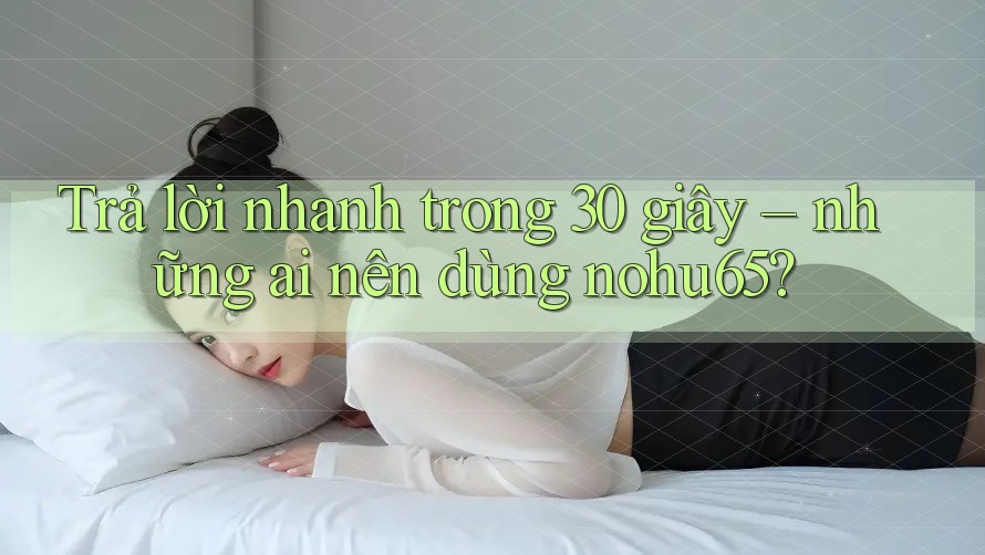 Trả lời nhanh trong 30 giây – những ai nên dùng nohu65?