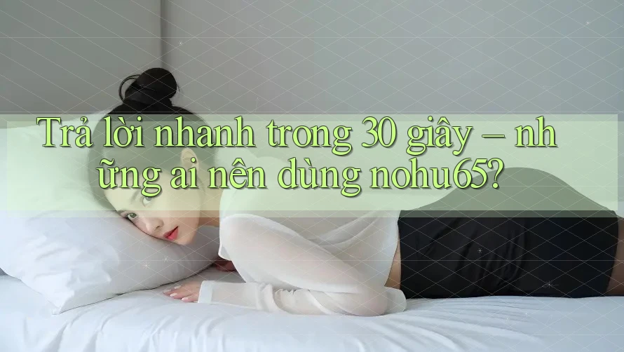 Trả lời nhanh trong 30 giây – những ai nên dùng nohu65? Trả lời nhanh trong 30 giây – những ai nên dùng nohu65?