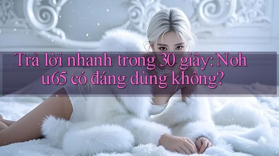 Trả lời nhanh trong 30 giây: Nohu65 có đáng dùng không? Trả lời nhanh trong 30 giây: Nohu65 có đáng dùng không?