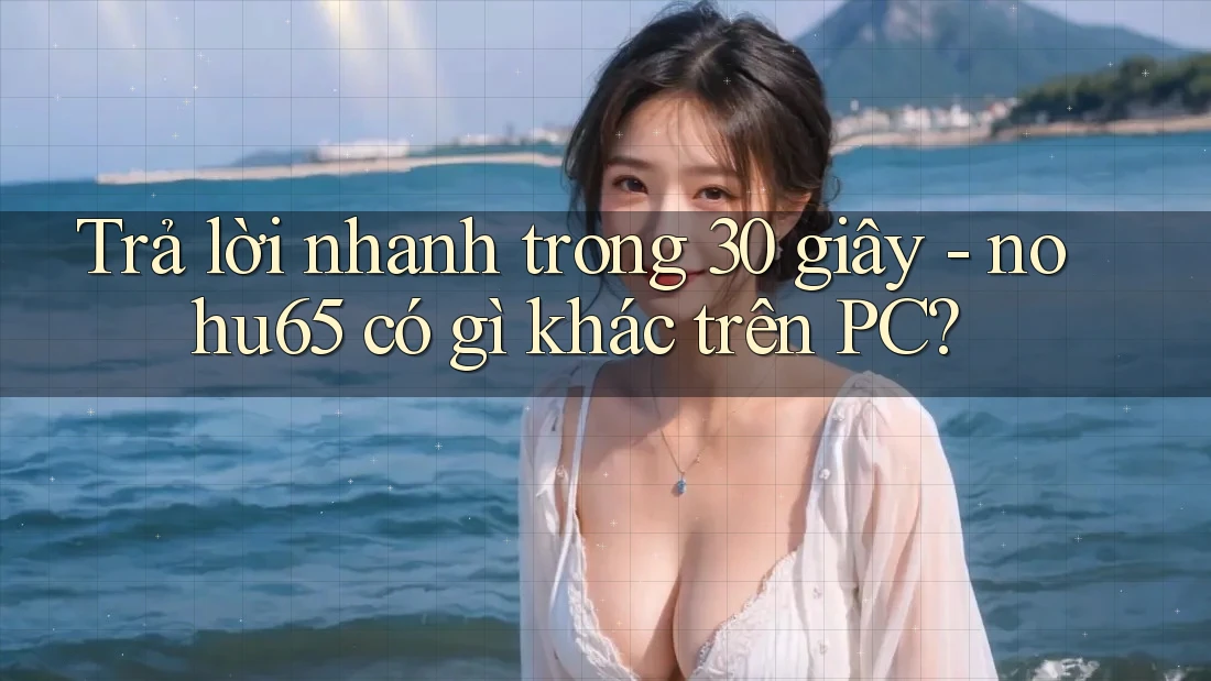 Trả lời nhanh trong 30 giây - nohu65 có gì khác trên PC? Trả lời nhanh trong 30 giây - nohu65 có gì khác trên PC?