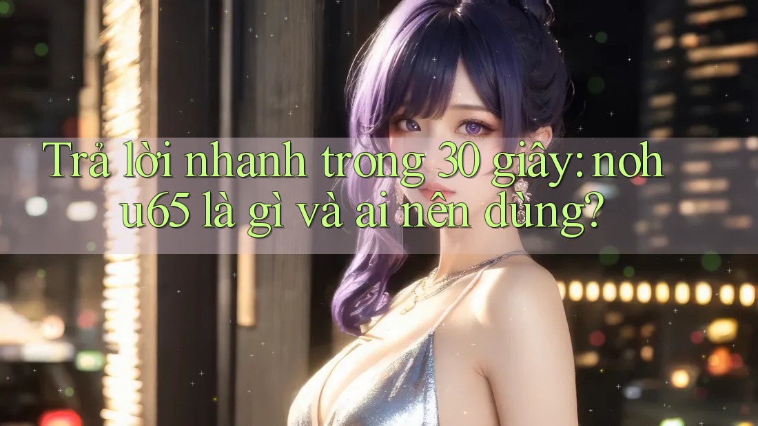 Trả lời nhanh trong 30 giây: nohu65 là gì và ai nên dùng?