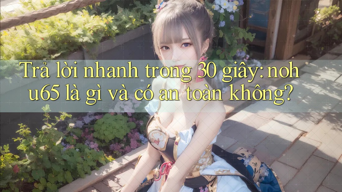 Trả lời nhanh trong 30 giây: nohu65 là gì và có an toàn không?