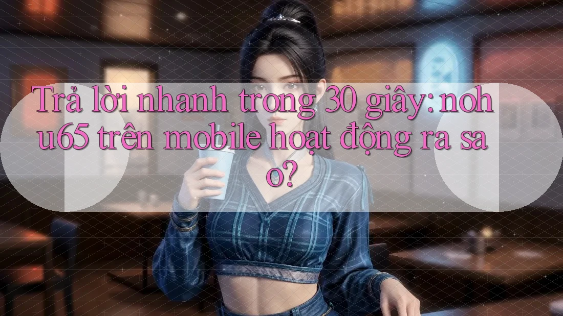 Trả lời nhanh trong 30 giây: nohu65 trên mobile hoạt động ra sao?