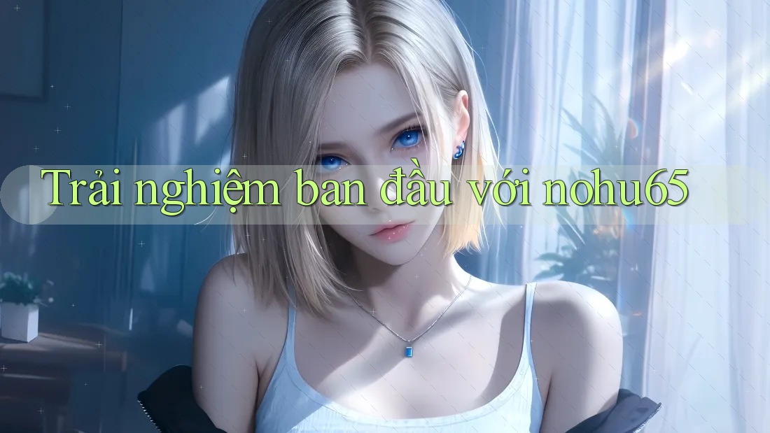 Trải nghiệm ban đầu với nohu65 Trải nghiệm ban đầu với nohu65