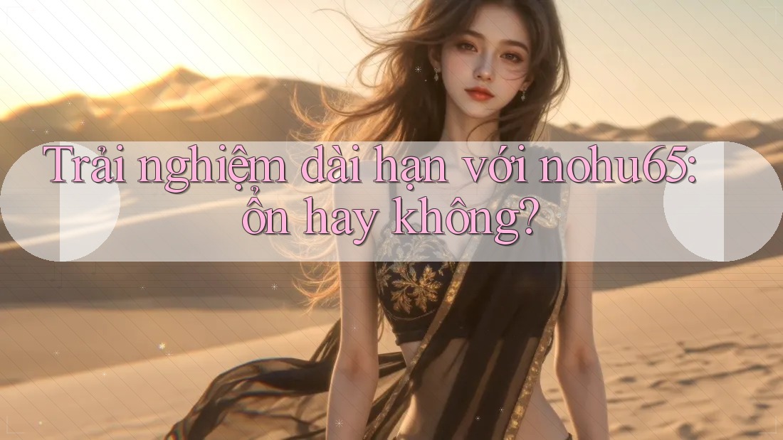 Trải nghiệm dài hạn với nohu65: ổn hay không?
