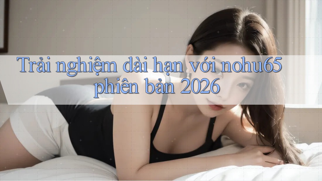 Trải nghiệm dài hạn với nohu65 phiên bản 2026 Trải nghiệm dài hạn với nohu65 phiên bản 2026