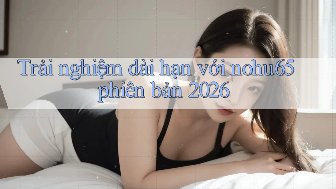 Trải nghiệm dài hạn với nohu65 phiên bản 2026