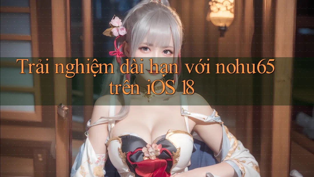 Trải nghiệm dài hạn với nohu65 trên iOS 18